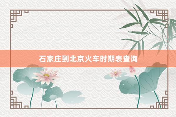 石家庄到北京火车时期表查询